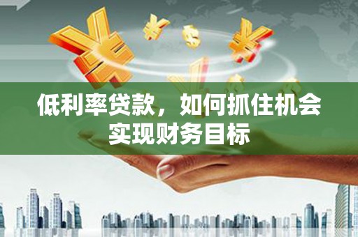 安宁低利率贷款，如何抓住机会实现财务目标