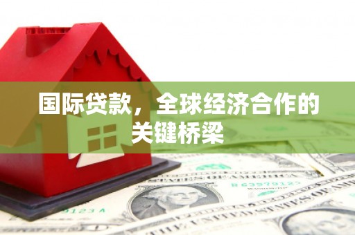 安宁国际贷款，全球经济合作的关键桥梁