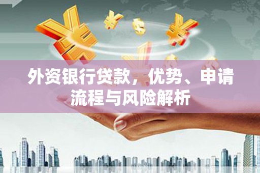 安宁外资银行贷款，优势、申请流程与风险解析