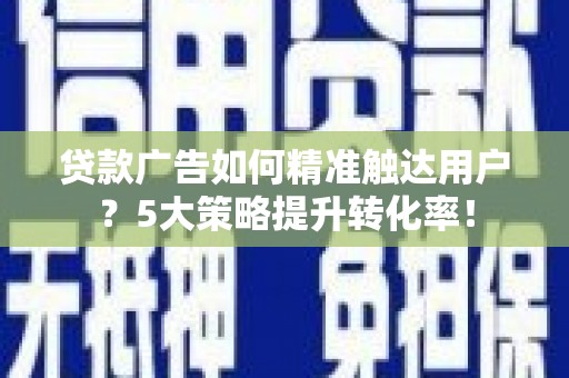 安宁贷款广告如何精准触达用户？5大策略提升转化率！