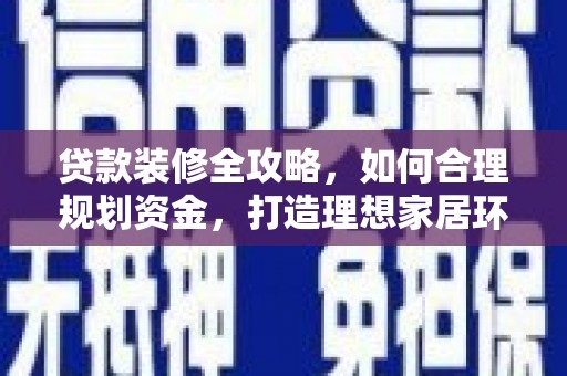 安宁贷款装修全攻略，如何合理规划资金，打造理想家居环境