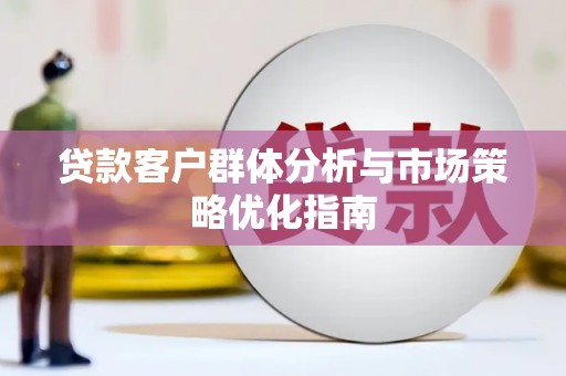 安宁贷款客户群体分析与市场策略优化指南