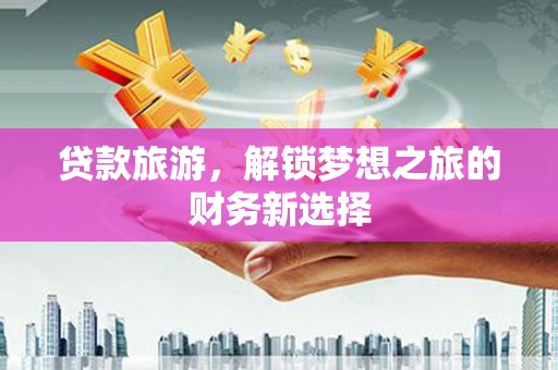 安宁贷款旅游，解锁梦想之旅的财务新选择