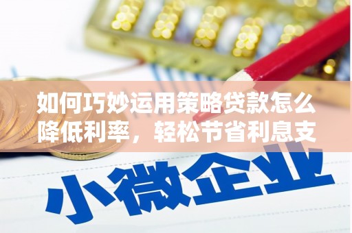 安宁如何巧妙运用策略贷款怎么降低利率，轻松节省利息支出