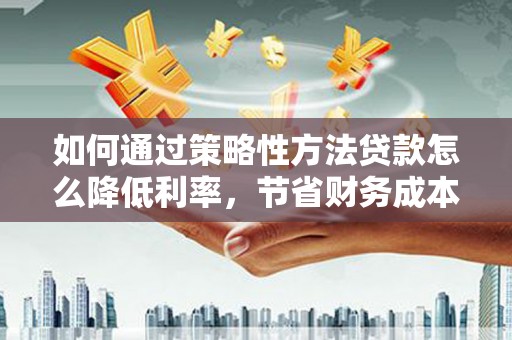 安宁如何通过策略性方法贷款怎么降低利率，节省财务成本