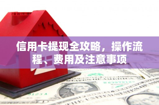 安宁信用卡提现全攻略，操作流程、费用及注意事项