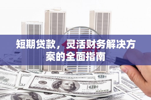 安宁短期贷款，灵活财务解决方案的全面指南