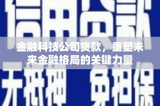 安宁金融科技公司贷款，重塑未来金融格局的关键力量