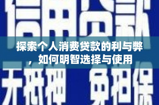 安宁探索个人消费贷款的利与弊，如何明智选择与使用