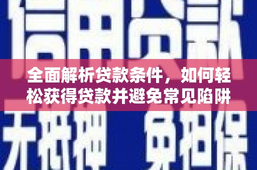 安宁全面解析贷款条件，如何轻松获得贷款并避免常见陷阱