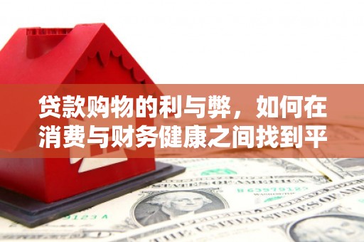 安宁贷款购物的利与弊，如何在消费与财务健康之间找到平衡