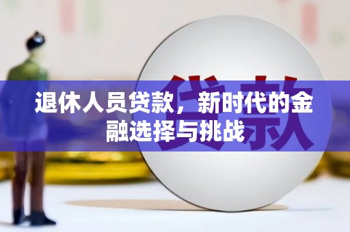 安宁退休人员贷款，新时代的金融选择与挑战