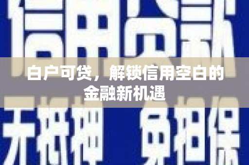 安宁白户可贷，解锁信用空白的金融新机遇