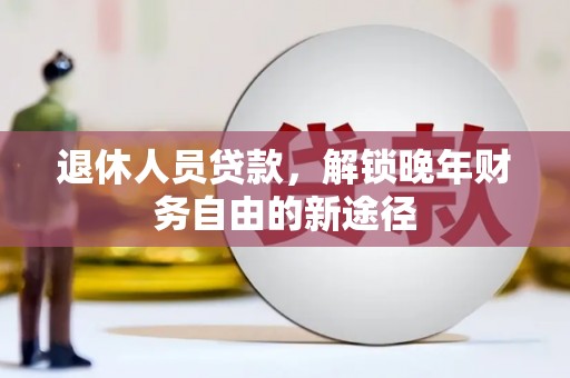 安宁退休人员贷款，解锁晚年财务自由的新途径