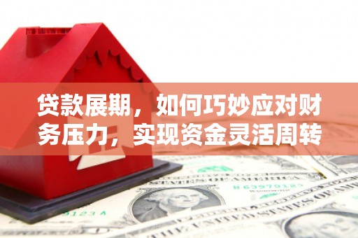 安宁贷款展期，如何巧妙应对财务压力，实现资金灵活周转