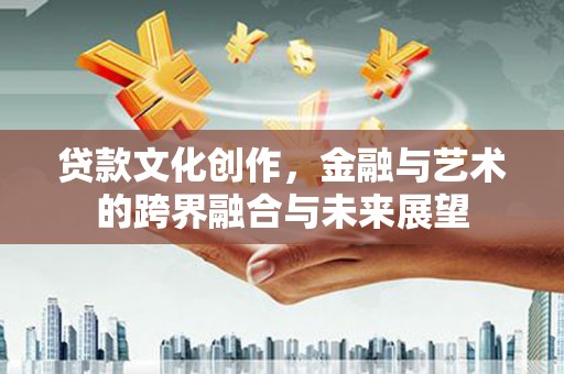 安宁贷款文化创作，金融与艺术的跨界融合与未来展望