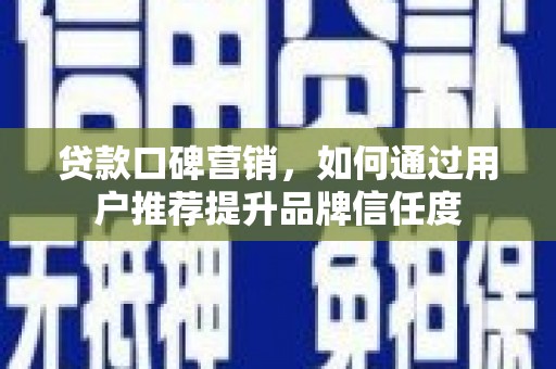 安宁贷款口碑营销，如何通过用户推荐提升品牌信任度