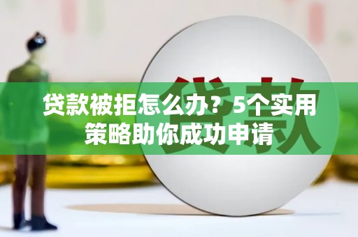 安宁贷款被拒怎么办？5个实用策略助你成功申请