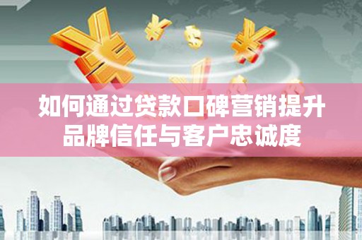 安宁如何通过贷款口碑营销提升品牌信任与客户忠诚度