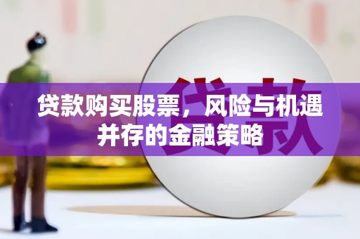 安宁贷款购买股票，风险与机遇并存的金融策略