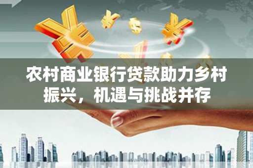 安宁农村商业银行贷款助力乡村振兴，机遇与挑战并存