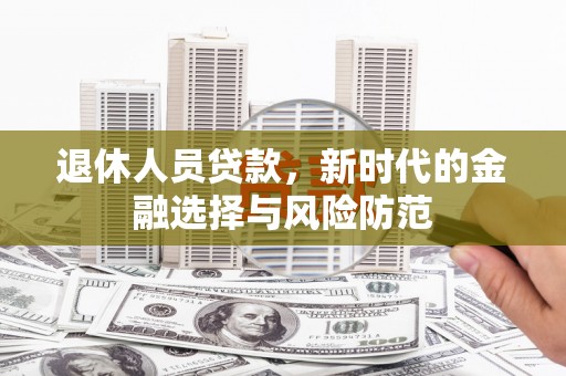 安宁退休人员贷款，新时代的金融选择与风险防范