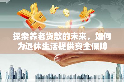 安宁探索养老贷款的未来，如何为退休生活提供资金保障