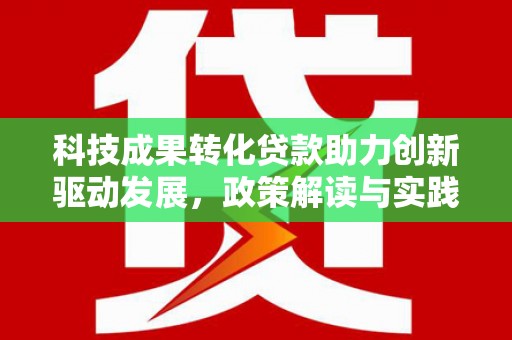 安宁科技成果转化贷款助力创新驱动发展，政策解读与实践探索