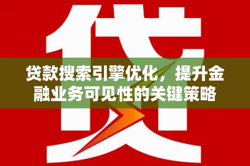 安宁贷款搜索引擎优化，提升金融业务可见性的关键策略