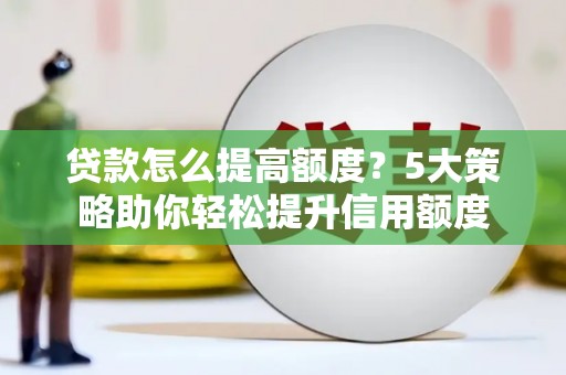 安宁贷款怎么提高额度？5大策略助你轻松提升信用额度