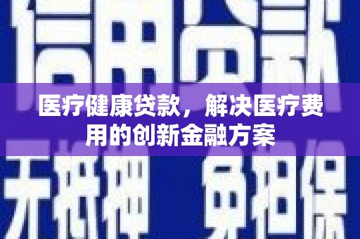 安宁医疗健康贷款，解决医疗费用的创新金融方案