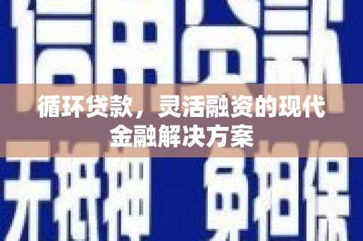 安宁循环贷款，灵活融资的现代金融解决方案