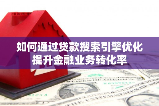 安宁如何通过贷款搜索引擎优化提升金融业务转化率