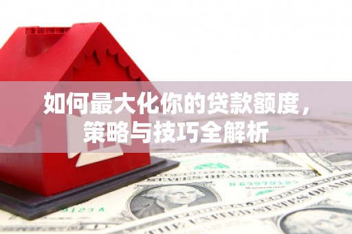安宁如何最大化你的贷款额度，策略与技巧全解析
