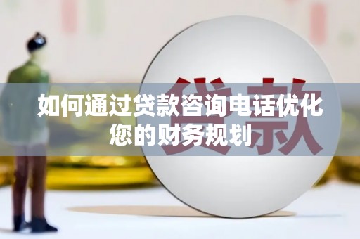 安宁如何通过贷款咨询电话优化您的财务规划