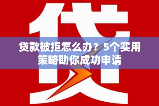 安宁贷款被拒怎么办？5个实用策略助你成功申请