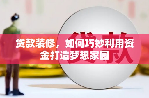 安宁贷款装修，如何巧妙利用资金打造梦想家园