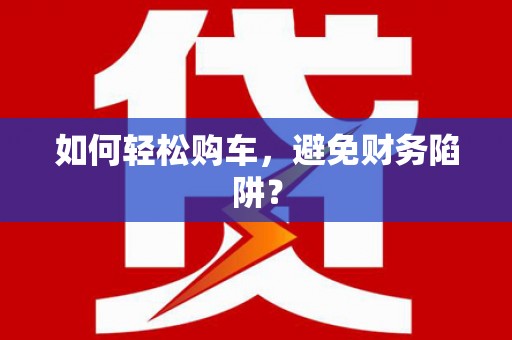 安宁如何轻松购车，避免财务陷阱？