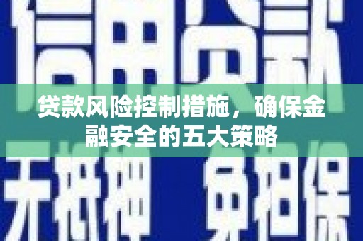 安宁贷款风险控制措施，确保金融安全的五大策略