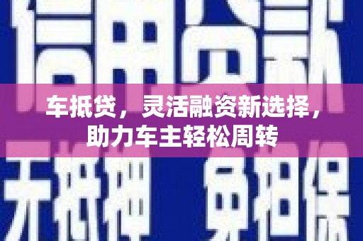 安宁车抵贷，灵活融资新选择，助力车主轻松周转