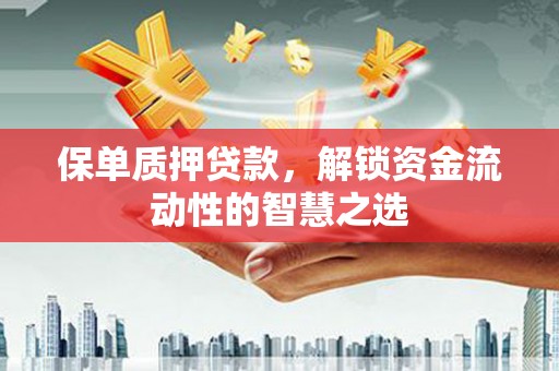 安宁保单质押贷款，解锁资金流动性的智慧之选