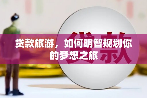 安宁贷款旅游，如何明智规划你的梦想之旅
