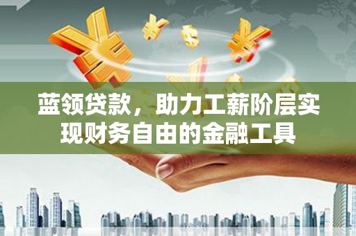 安宁蓝领贷款，助力工薪阶层实现财务自由的金融工具
