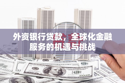 安宁外资银行贷款，全球化金融服务的机遇与挑战