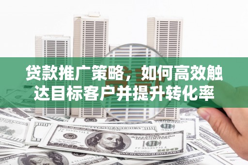 安宁贷款推广策略，如何高效触达目标客户并提升转化率