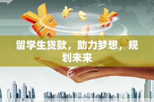 安宁留学生贷款，助力梦想，规划未来