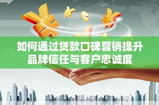 安宁如何通过贷款口碑营销提升品牌信任与客户忠诚度