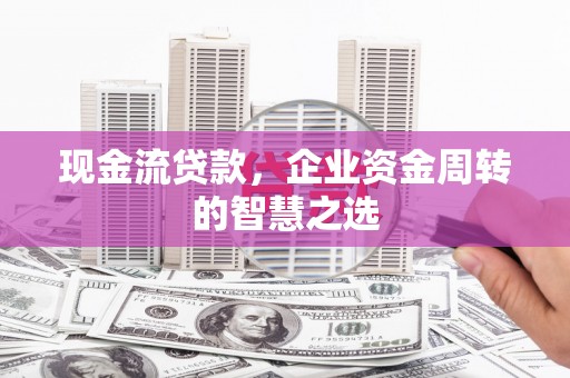 安宁现金流贷款，企业资金周转的智慧之选