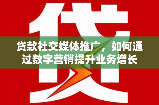 安宁贷款社交媒体推广，如何通过数字营销提升业务增长