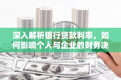 安宁深入解析银行贷款利率，如何影响个人与企业的财务决策